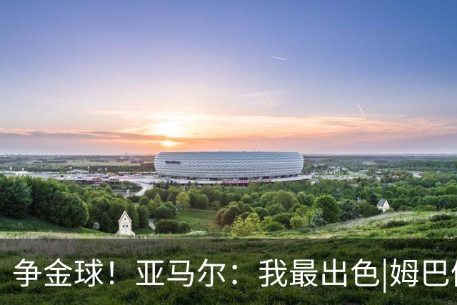 争金球！亚马尔：我最出色|姆巴佩：没人比我更好|凯恩：我进球多