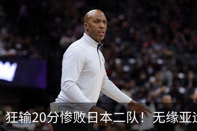 狂输20分惨败日本二队！无缘亚运会决赛，中国男篮时代彻底结束？